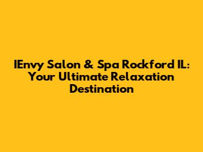 IEnvy Salon & Spa Rockford IL: Your Ultimate Relaxation Destination