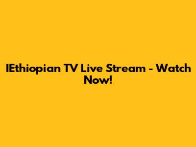 IEthiopian TV Live Stream - Watch Now!