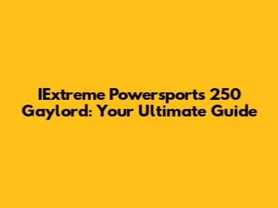 IExtreme Powersports 250 Gaylord: Your Ultimate Guide