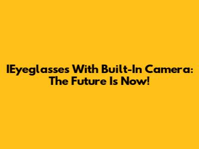 IEyeglasses With Built-In Camera: The Future Is Now!