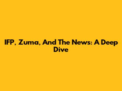 IFP, Zuma, And The News: A Deep Dive
