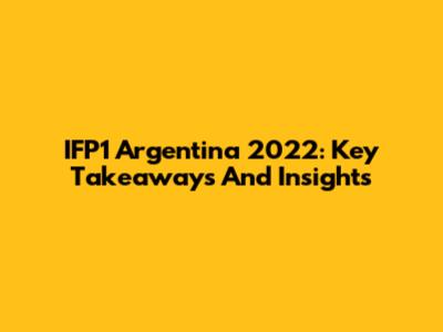 IFP1 Argentina 2022: Key Takeaways And Insights