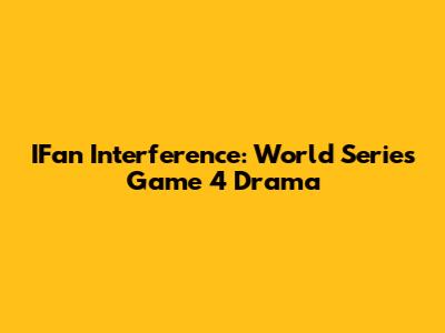 IFan Interference: World Series Game 4 Drama