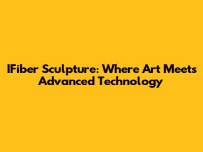 IFiber Sculpture: Where Art Meets Advanced Technology