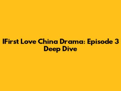 IFirst Love China Drama: Episode 3 Deep Dive