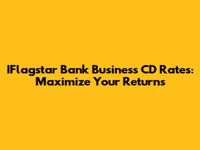 IFlagstar Bank Business CD Rates: Maximize Your Returns