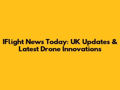 IFlight News Today: UK Updates & Latest Drone Innovations