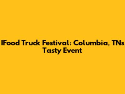 IFood Truck Festival: Columbia, TN's Tasty Event