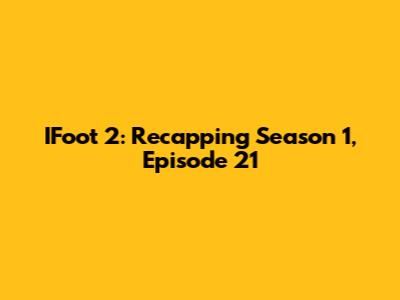 IFoot 2: Recapping Season 1, Episode 21