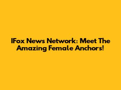 IFox News Network: Meet The Amazing Female Anchors!