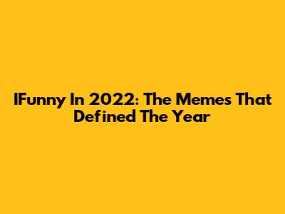IFunny In 2022: The Memes That Defined The Year