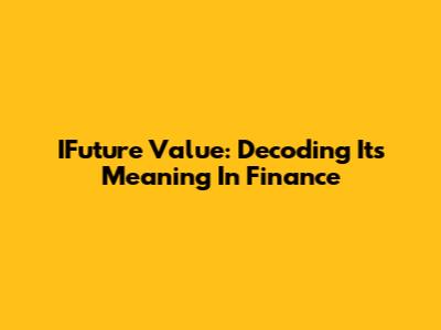IFuture Value: Decoding Its Meaning In Finance