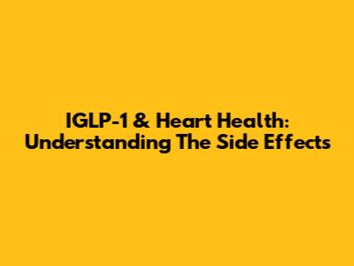 IGLP-1 & Heart Health: Understanding The Side Effects