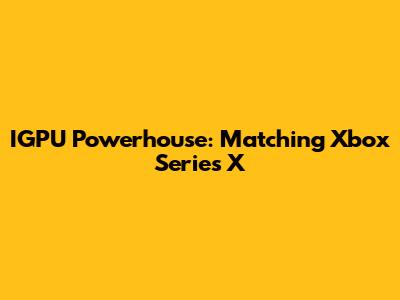IGPU Powerhouse: Matching Xbox Series X