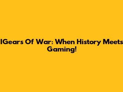 IGears Of War: When History Meets Gaming!
