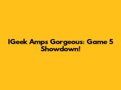 IGeek Amps Gorgeous: Game 5 Showdown!