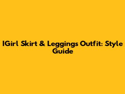 IGirl Skirt & Leggings Outfit: Style Guide