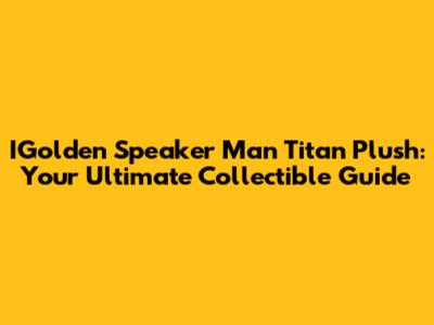 IGolden Speaker Man Titan Plush: Your Ultimate Collectible Guide