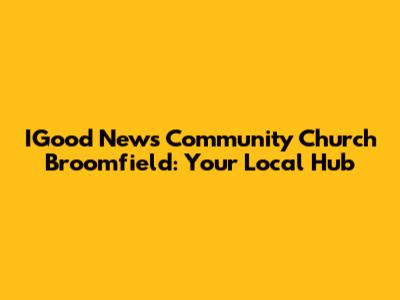 IGood News Community Church Broomfield: Your Local Hub