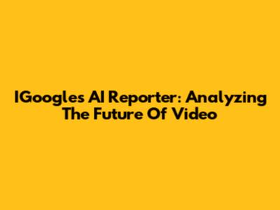 IGoogle's AI Reporter: Analyzing The Future Of Video