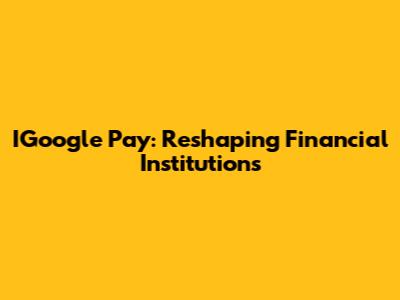 IGoogle Pay: Reshaping Financial Institutions