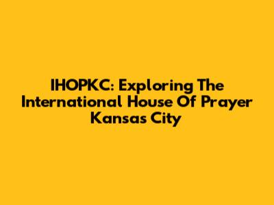 IHOPKC: Exploring The International House Of Prayer Kansas City