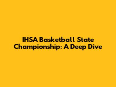 IHSA Basketball State Championship: A Deep Dive
