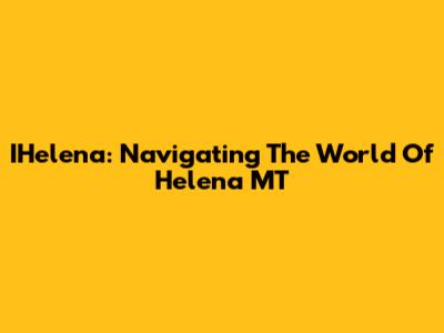 IHelena: Navigating The World Of Helena MT