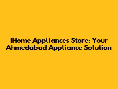 IHome Appliances Store: Your Ahmedabad Appliance Solution
