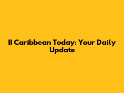 II Caribbean Today: Your Daily Update