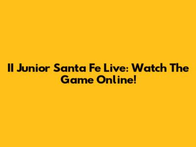 II Junior Santa Fe Live: Watch The Game Online!