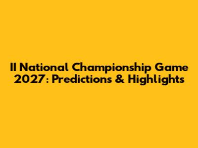 II National Championship Game 2027: Predictions & Highlights
