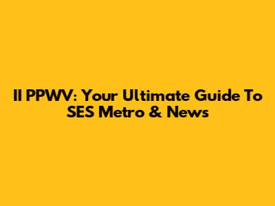 II PPWV: Your Ultimate Guide To SES Metro & News