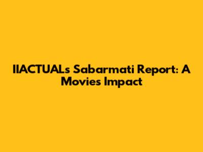 IIACTUAL's Sabarmati Report: A Movie's Impact