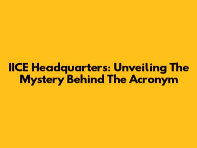 IICE Headquarters: Unveiling The Mystery Behind The Acronym