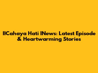 IICahaya Hati INews: Latest Episode & Heartwarming Stories