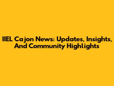 IIEL Cajon News: Updates, Insights, And Community Highlights