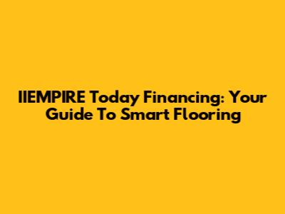 IIEMPIRE Today Financing: Your Guide To Smart Flooring