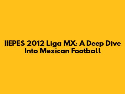 IIEPES 2012 Liga MX: A Deep Dive Into Mexican Football
