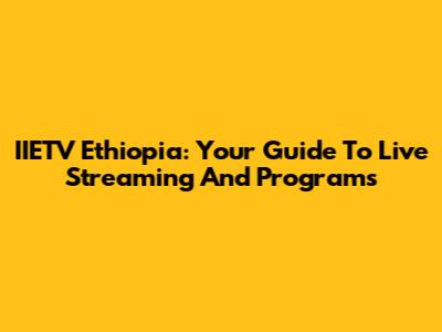 IIETV Ethiopia: Your Guide To Live Streaming And Programs