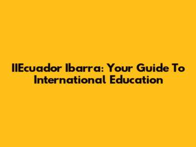 IIEcuador Ibarra: Your Guide To International Education