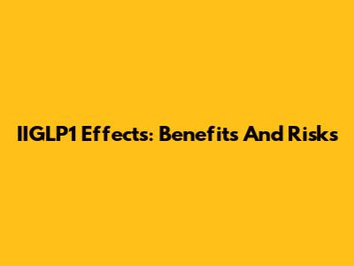 IIGLP1 Effects: Benefits And Risks