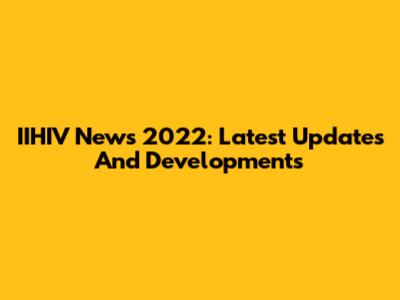 IIHIV News 2022: Latest Updates And Developments