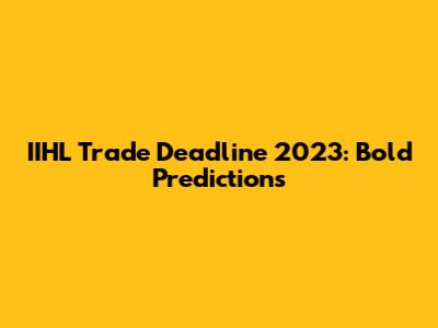 IIHL Trade Deadline 2023: Bold Predictions