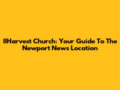 IIHarvest Church: Your Guide To The Newport News Location
