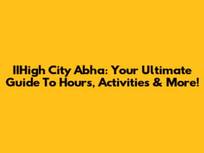 IIHigh City Abha: Your Ultimate Guide To Hours, Activities & More!