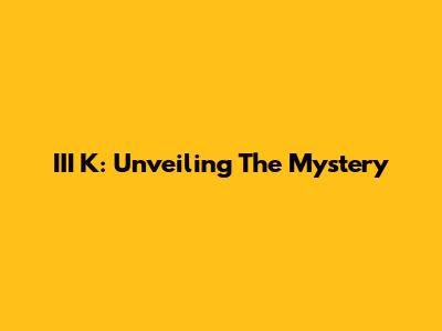 III K: Unveiling The Mystery