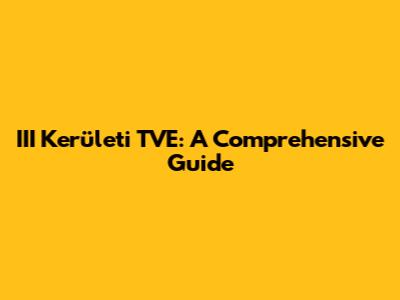III Kerületi TVE: A Comprehensive Guide