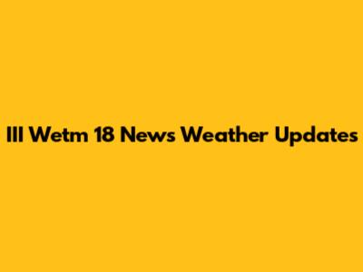 III Wetm 18 News Weather Updates