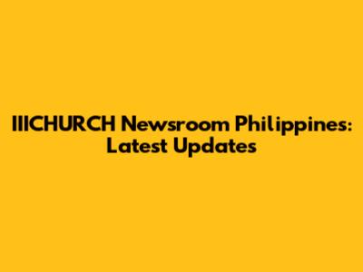IIICHURCH Newsroom Philippines: Latest Updates